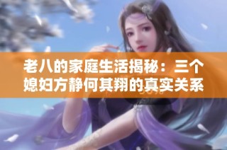 老八的家庭生活揭秘：三个媳妇方静何其翔的真实关系与互动