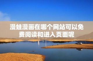 漫蛙漫画在哪个网站可以免费阅读和进入页面呢