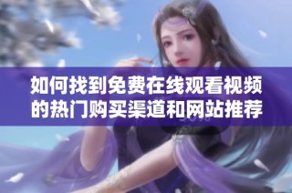 如何找到免费在线观看视频的热门购买渠道和网站推荐