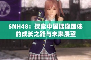 SNH48：探索中国偶像团体的成长之路与未来展望