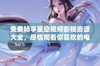 免费畅享星空视频影视资源大全，尽情观看你喜欢的电影与电视剧
