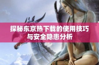 探秘东京热下载的使用技巧与安全隐患分析