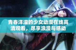青春洋溢的少女动漫在线高清观看，尽享浪漫与感动