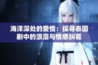 海洋深处的爱情：探寻泰国剧中的浪漫与情感纠葛