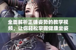 全面解析正确姿势的教学视频，让你轻松掌握健康坐姿与站姿技巧