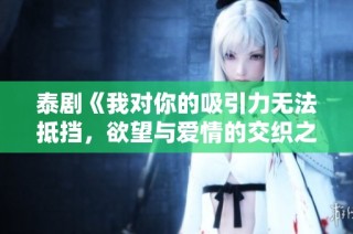 泰剧《我对你的吸引力无法抵挡，欲望与爱情的交织之旅》