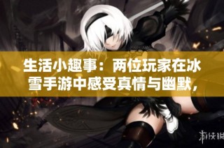 生活小趣事：两位玩家在冰雪手游中感受真情与幽默，让人捧腹的无被子生活点滴