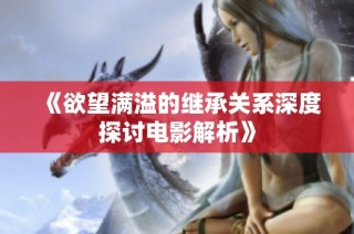 《欲望满溢的继承关系深度探讨电影解析》