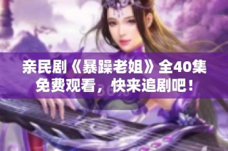 亲民剧《暴躁老姐》全40集免费观看，快来追剧吧！