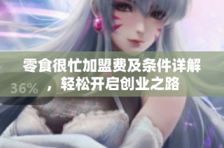 零食很忙加盟费及条件详解，轻松开启创业之路