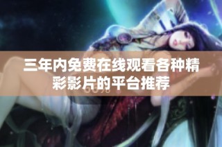 三年内免费在线观看各种精彩影片的平台推荐
