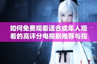 如何免费观看适合成年人观看的高评分电视剧推荐与指南