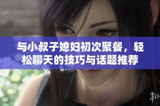 与小叔子媳妇初次聚餐，轻松聊天的技巧与话题推荐