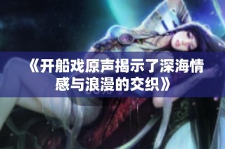 《开船戏原声揭示了深海情感与浪漫的交织》