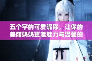五个字的可爱昵称，让你的美丽妈妈更添魅力与温馨的印记