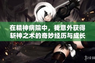 在精神病院中，我意外获得斩神之术的奇妙经历与成长