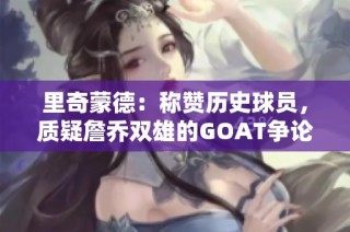 里奇蒙德：称赞历史球员，质疑詹乔双雄的GOAT争论
