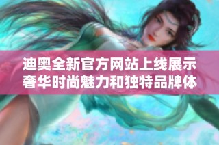 迪奥全新官方网站上线展示奢华时尚魅力和独特品牌体验