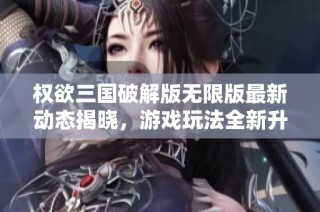权欲三国破解版无限版最新动态揭晓，游戏玩法全新升级