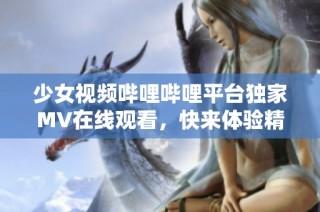 少女视频哔哩哔哩平台独家MV在线观看，快来体验精彩内容！