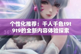 个性化推荐：千人千色t9t9t9的全新内容体验探索