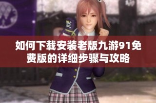 如何下载安装老版九游91免费版的详细步骤与攻略