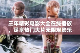 三年精彩电影大全在线播放，尽享热门大片无限观影乐趣