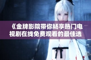 《金牌影院带你畅享热门电视剧在线免费观看的最佳选择》