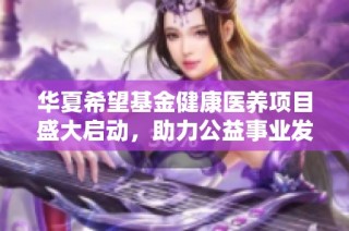 华夏希望基金健康医养项目盛大启动，助力公益事业发展