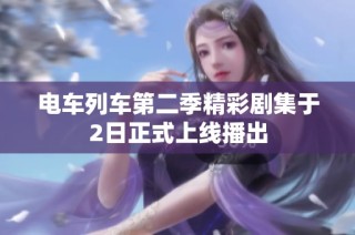 电车列车第二季精彩剧集于2日正式上线播出
