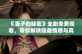 《妻子的秘密》全剧免费观看，带你解锁隐藏情感与真相的故事