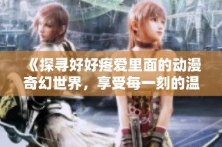 《探寻好好疼爱里面的动漫奇幻世界，享受每一刻的温暖与感动》