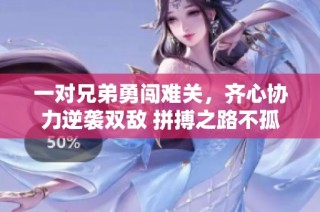 一对兄弟勇闯难关，齐心协力逆袭双敌 拼搏之路不孤单