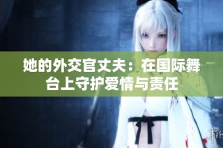 她的外交官丈夫：在国际舞台上守护爱情与责任