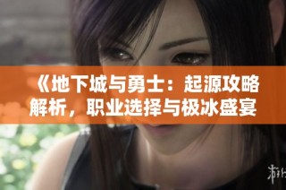 《地下城与勇士：起源攻略解析，职业选择与极冰盛宴全揭秘》