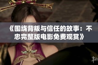 《围绕背叛与信任的故事：不忠完整版电影免费观赏》