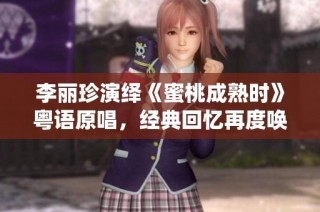 李丽珍演绎《蜜桃成熟时》粤语原唱，经典回忆再度唤醒