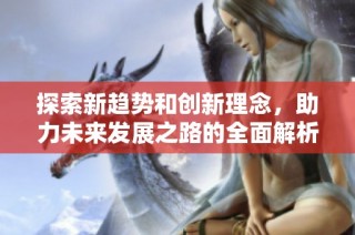 探索新趋势和创新理念，助力未来发展之路的全面解析