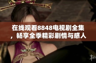 在线观看8848电视剧全集，畅享全季精彩剧情与感人瞬间