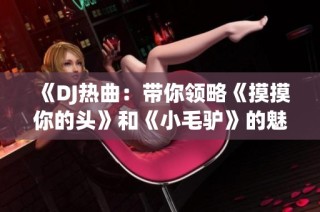 《DJ热曲：带你领略《摸摸你的头》和《小毛驴》的魅力》