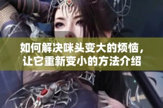 如何解决咪头变大的烦恼，让它重新变小的方法介绍