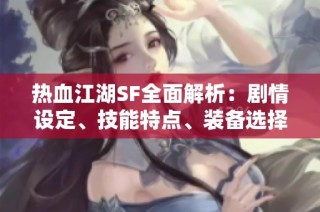 热血江湖SF全面解析：剧情设定、技能特点、装备选择与门派详解全攻略