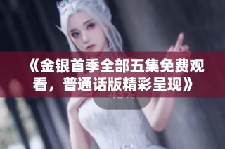 《金银首季全部五集免费观看，普通话版精彩呈现》