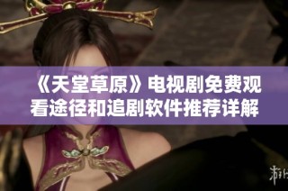 《天堂草原》电视剧免费观看途径和追剧软件推荐详解