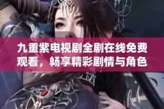 九重紫电视剧全剧在线免费观看，畅享精彩剧情与角色演绎