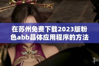 在苏州免费下载2023版粉色abb晶体应用程序的方法与步骤解析