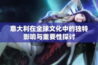 意大利在全球文化中的独特影响与重要性探讨