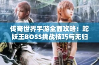 传奇世界手游全面攻略：蛇妖王BOSS挑战技巧与无归属宝箱获取秘诀