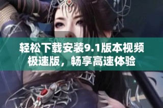 轻松下载安装9.1版本视频极速版，畅享高速体验