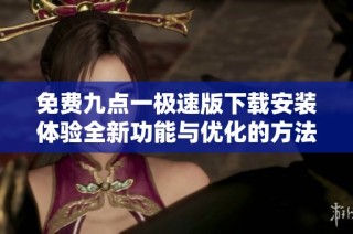 免费九点一极速版下载安装体验全新功能与优化的方法解析